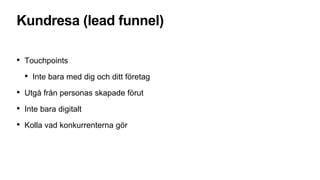 Kundresa (lead funnel)
• Touchpoints
• Inte bara med dig och ditt företag
• Utgå från personas skapade förut
• Inte bara digitalt
• Kolla vad konkurrenterna gör
 