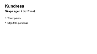 Kundresa
• Touchpoints
• Utgå från personas
Skapa egen i tex Excel
 