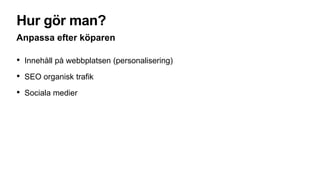 Hur gör man?
Anpassa efter köparen
• Innehåll på webbplatsen (personalisering)
• SEO organisk trafik
• Sociala medier
 
