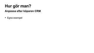 Hur gör man?
Anpassa efter köparen CRM
• Egna exempel
 