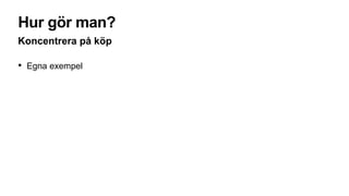 Hur gör man?
Koncentrera på köp
• Egna exempel
 