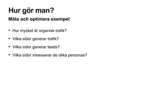 Hur gör man?
Mäta och optimera exempel
• Hur mycket är organisk trafik?
• Vilka sidor generar trafik?
• Vilka sidor generar leads?
• Vilka sidor intresserar de olika personas?
 