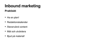Inbound marketing
Praktiskt
• Ha en plan!
• Redaktionskalender
• Återanvänd content
• Mät och utvärdera
• Bjud på material!
 