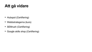 Att gå vidare
• Hubspot (Certifiering)
• Webbstrategerna (kurs)
• SEMrush (Certifiering)
• Google skills shop (Certifiering)
 