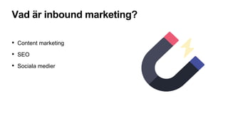 Vad är inbound marketing?
• Content marketing
• SEO
• Sociala medier
 