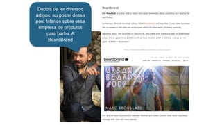 Depois de ler diversos
artigos, eu gostei desse
post falando sobre essa
empresa de produtos
para barba. A
BeardBrand
 