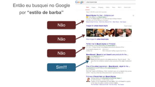 Então eu busquei no Google
por “estilo de barba”
Não
Não
Não
Sim!!!
 