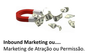 Inbound Marketing ou....
Marketing de Atração ou Permissão.
 