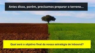 Antes disso, porém, precisamos preparar o terreno...
Qual será o objetivo final da nossa estratégia de Inbound?
 