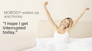 NOBODY wakes up 
and thinks: 
“I hope I get interrupted today.”  