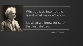 What gets us into trouble 
is not what we don’t know. 
It’s what we know for sure that just ain’tso. 
-MARK TWAIN  