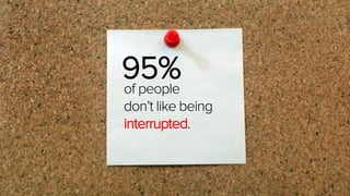 95% 
of people 
don’t like being interrupted.  