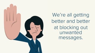 We’re all getting 
better and better 
at blocking out unwanted messages.  