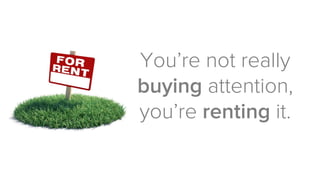 You’re not really buyingattention, you’re rentingit.  