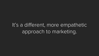 It’s a different, more empathetic 
approach to marketing.  
