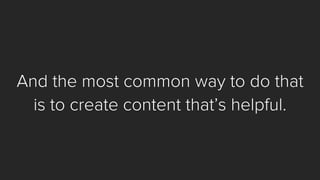 And the most common way to do that 
is to create content that’s helpful.  