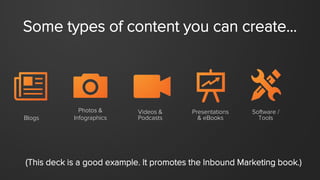 Some types of content you can create… 
Blogs 
Photos & 
Infographics 
Videos & 
Podcasts 
Presentations 
& eBooks 
Software/ 
Tools 
(This deck is a good example. It promotes the Inbound Marketing book.)  