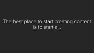The best place to start creating content is to start a…  