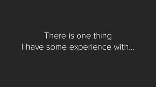 There is one thing 
I have some experience with…  