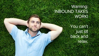 Warning: 
INBOUND TAKES WORK! 
Youcan’t 
just sit 
back and 
relax.  
