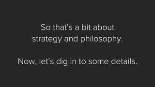 So that’s a bit about 
strategy and philosophy. 
Now, let’s dig in to some details.  