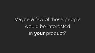 Maybe a few of those people 
would be interested 
in yourproduct?  