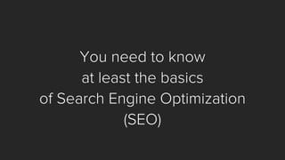 You need to know 
at least the basics 
of Search Engine Optimization 
(SEO)  