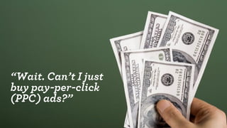 “Wait. Can’t I just 
buy pay-per-click 
(PPC) ads?”  