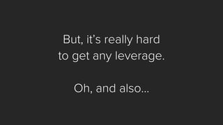 But, it’s really hard 
to get any leverage. 
Oh, and also…  