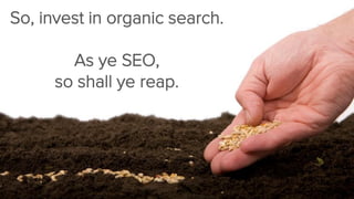 So, invest in organic search. 
As ye SEO, 
so shall ye reap.  