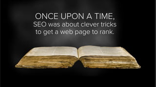 ONCE UPON A TIME, 
SEO was about clever tricks 
to get a web page to rank.  