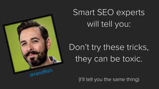 Smart SEO experts 
will tell you: 
Don’t try these tricks, 
they can be toxic. 
(I’ll tell you the same thing)  