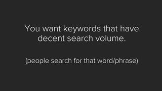 You want keywords that have decent search volume. 
(people search for that word/phrase)  