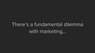 There’s a fundamental dilemma 
with marketing...  