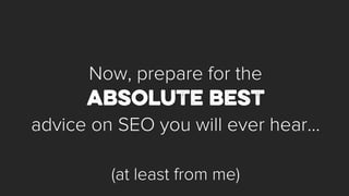 Now, prepare for the 
advice on SEO you will ever hear... 
(at least from me)  