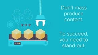 Don’t mass produce content. 
To succeed, you need to stand-out.  