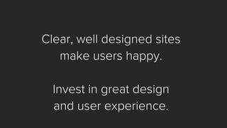 Clear, well designed sites 
make users happy. 
Invest in great design 
and user experience.  