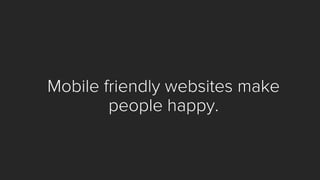 Mobile friendly websites make people happy.  