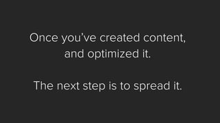 Once you’ve created content, 
and optimized it. 
The next step is to spread it.  