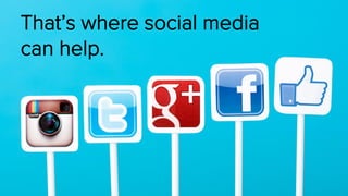 That’s where social media 
can help.  