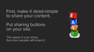 First, make it dead-simple 
to share your content. 
Put sharing buttons 
on your site. 
The easier it is to share, 
the more people will share it.  