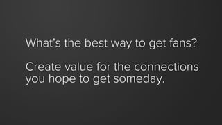What’s the best way to get fans? 
Create value for the connections you hope to get someday.  
