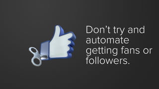Don’t try and automate getting fans or followers.  