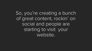 So, you’re creating a bunch of great content, rockin’ on social and people are starting to visit your website.  
