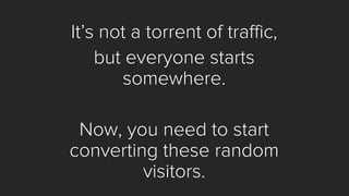 It’s not a torrent of traffic, 
but everyone starts somewhere. 
Now, you need to start converting these random visitors.  