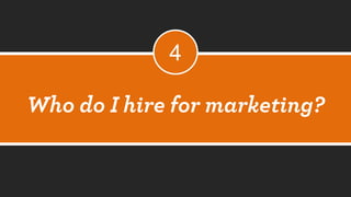 Who do I hire for marketing? 
4  