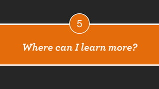 Where can I learn more? 
5  