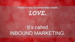 There’s a way to market that people 
LOVE. 
It’s called 
INBOUND MARKETING.  