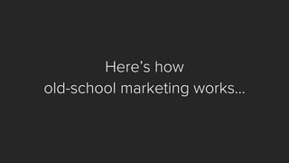 Here’s how 
old-school marketing works…  