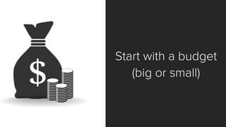 Start with a budget 
(big or small)  